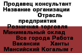 Продавец-консультант › Название организации ­ LS Group › Отрасль предприятия ­ Розничная торговля › Минимальный оклад ­ 20 000 - Все города Работа » Вакансии   . Ханты-Мансийский,Когалым г.